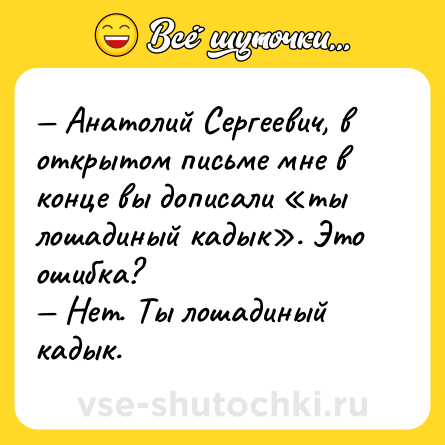 Шутка: Анатолий Сергеевич, в открытом письме мне в конце вы дописали ты лошадиный кадык . Это ошибка? Нет. Ты лошадиный кадык.