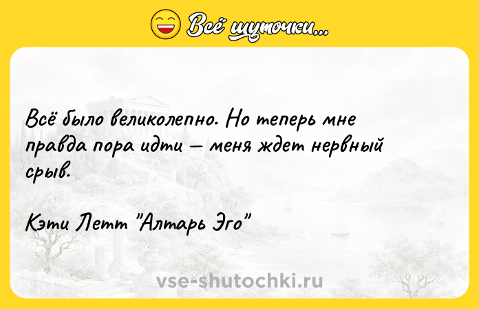 Цитата: Всё было великолепно. Но теперь мне правда пора идти меня ждет нервный срыв.Кэти Летт Алтарь Эго