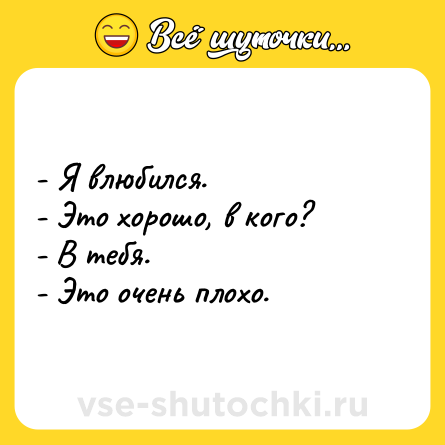 Шутка: - Я влюбился.<br>- Это хорошо, в кого?<br>- В тебя.<br>- Это очень плохо.