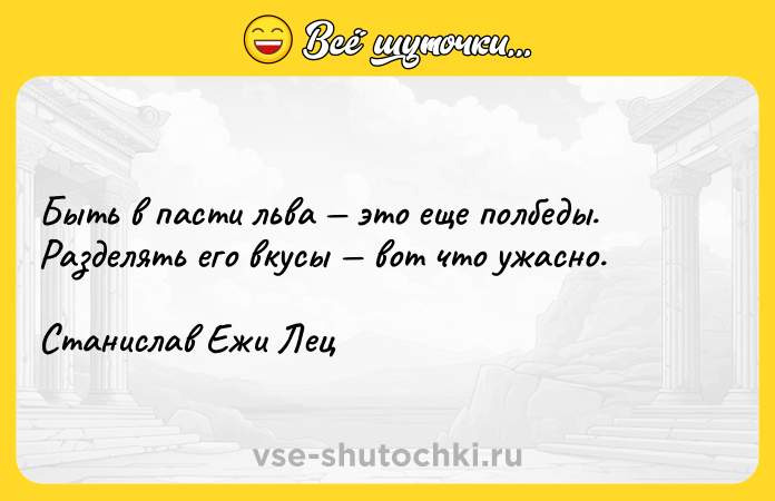 Цитата: Быть в пасти льва это еще полбеды. Разделять его вкусы вот что ужасно. Станислав Ежи Лец