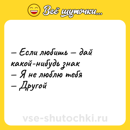 Шутка: Если любишь дай какой-нибудь знак Я не люблю тебя Другой