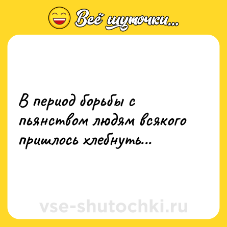 Шутка: В период борьбы с пьянством людям всякого пришлось хлебнуть...