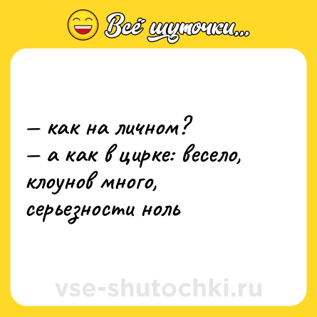 Шутка: — как на личном?<br>— а как в цирке: весело, клоунов много, серьезности ноль