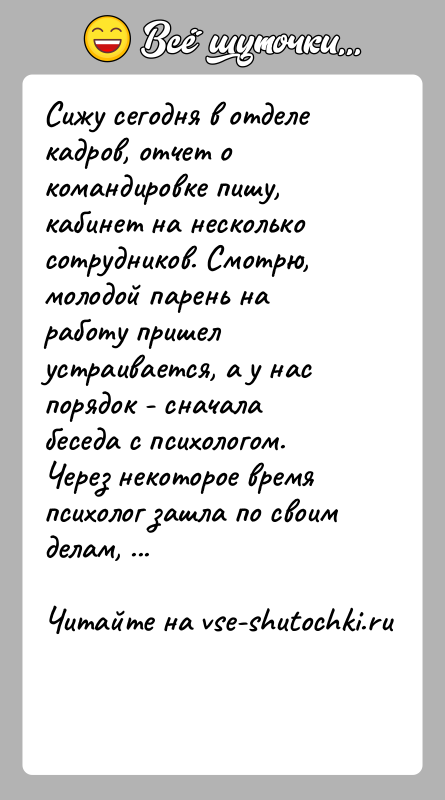 История: Сижу сегодня в отделе кадров, отчет о командировке пишу, кабинет на несколько сотрудников. Смотрю, молодой парень на работу пришел устраивается,