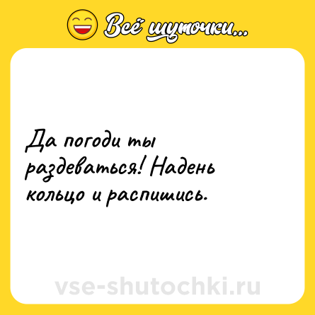 Шутка: Да погоди ты раздеваться! Надень кольцо и распишись.