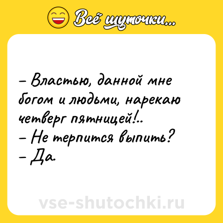 Шутка: – Властью, данной мне богом и людьми, нарекаю четверг пятницей!..<br>– Не терпится выпить?<br>– Да.