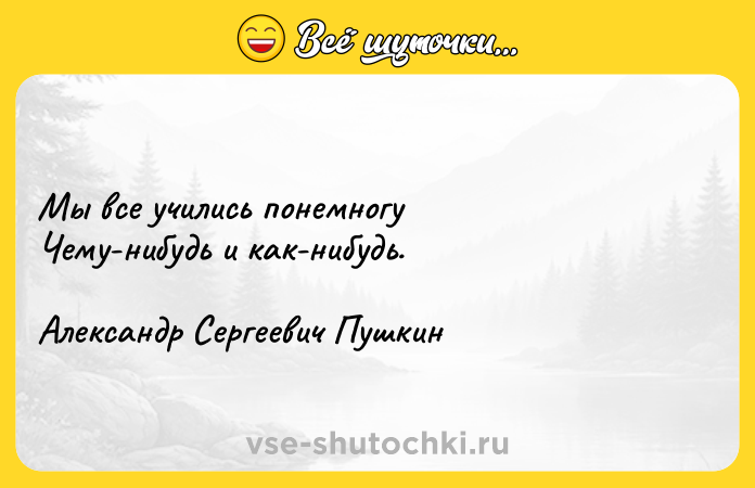 Цитата: Мы все учились понемногуЧему-нибудь и как-нибудь.Александр Сергеевич Пушкин