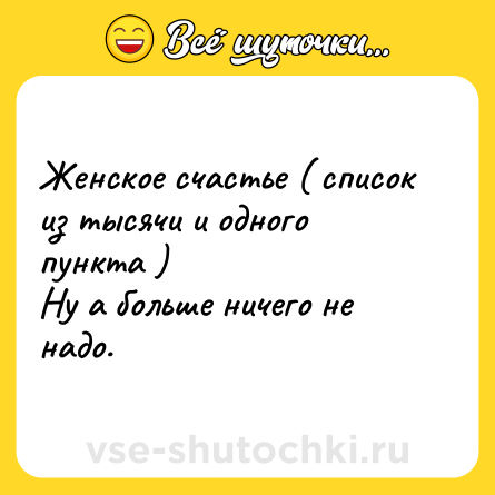 Шутка: Женское счастье ( список из тысячи и одного пункта ) <br>Ну а больше ничего не надо.