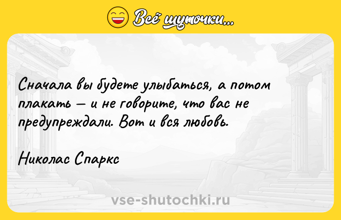 Цитата: Сначала вы будете улыбаться, а потом плакать и не говорите, что вас не предупреждали. Вот и вся любовь.Николас Спаркс