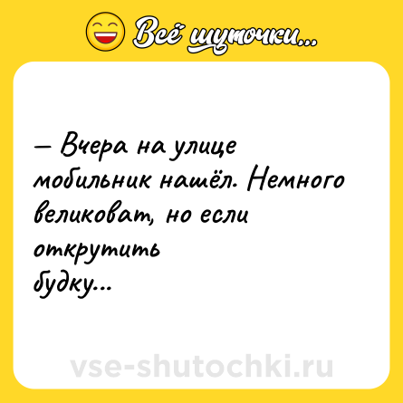Шутка: — Вчера на улице мобильник нашёл. Немного великоват, но если открутить<br>будку...