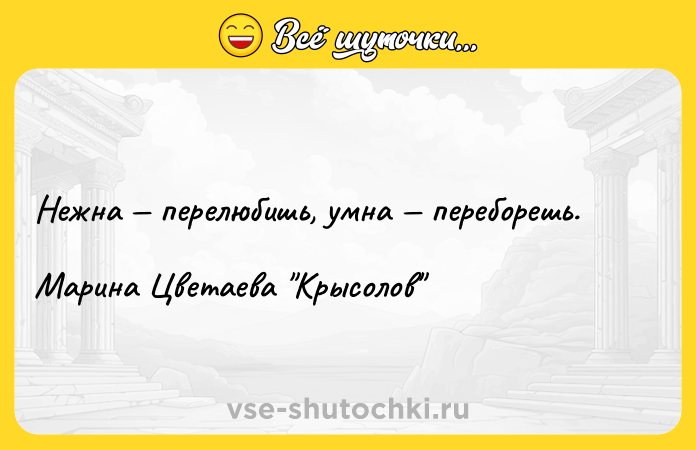 Цитата: Нежна перелюбишь, умна переборешь.Марина Цветаева Крысолов