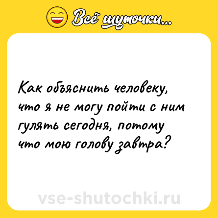 Шутка: Как объяснить человеку, что я не могу пойти с ним гулять сегодня, потому что мою голову завтра?
