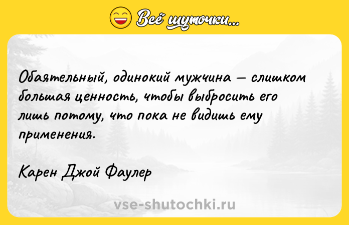 Цитата: Обаятельный, одинокий мужчина слишком большая ценность, чтобы выбросить его лишь потому, что пока не видишь ему применения.Карен Джой Фаулер