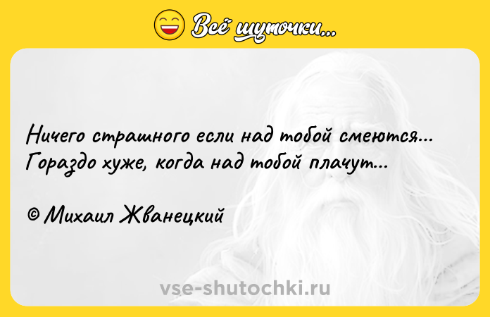 Цитата: Ничего страшного если над тобой смеются Гораздо хуже, когда над тобой плачут Михаил Жванецкий