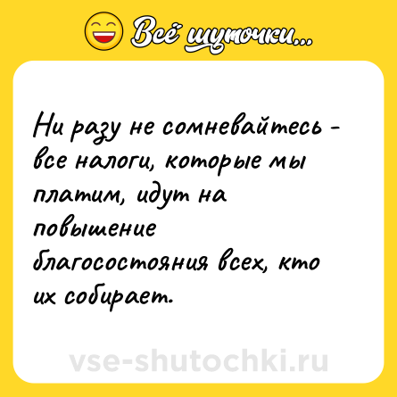 Шутка: Ни разу не сомневайтесь - все налоги, которые мы платим, идут на повышение благосостояния всех, кто их собирает.