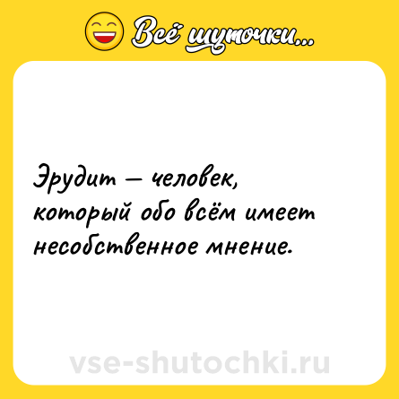 Шутка: Эрудит — человек, который обо всём имеет несобственное мнение.