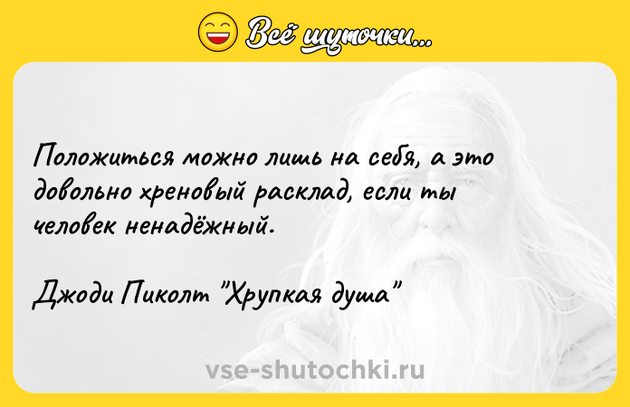 Цитата: Положиться можно лишь на себя, а это довольно хреновый расклад, если ты человек ненадёжный. Джоди Пиколт Хрупкая душа
