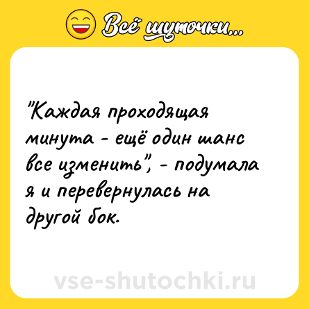 Шутка: Каждая проходящая минута - ещё один шанс все изменить , - подумала я и перевернулась на другой бок.
