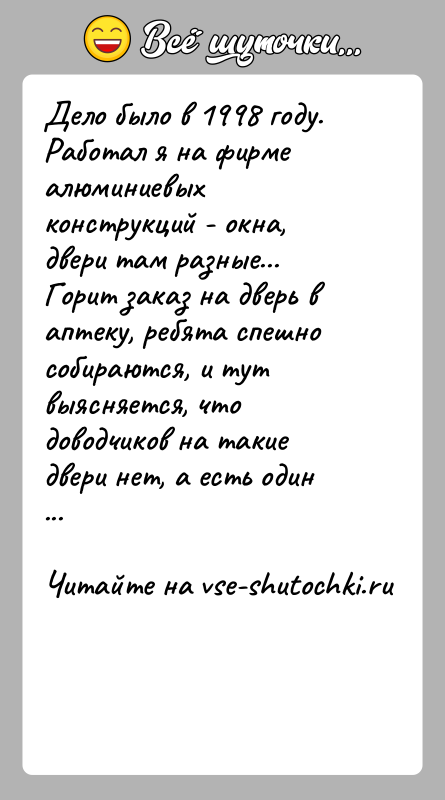 История: Дело было в 1998 году. Работал я на фирме алюминиевых конструкций - окна, двери там разные... Горит заказ на дверь