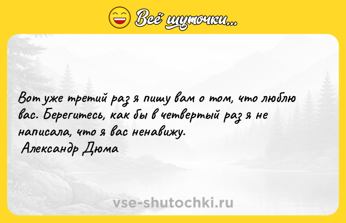 Цитата: Вот уже третий раз я пишу вам о том, что люблю вас. Берегитесь, как бы в четвертый раз я не написала, что я вас ненавижу. Александр Дюма
