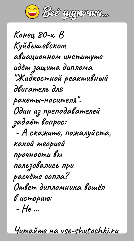История: Конец 80-х. В Куйбышевском авиационном институте идёт защита диплома Жидкостной реактивный двигатель для ракеты-носителя .Один из преподавателей задаёт вопрос: - А