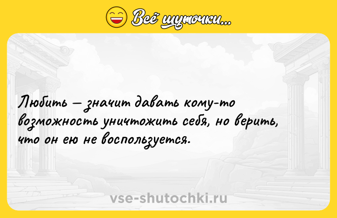 Цитата: Любить значит давать кому-то возможность уничтожить себя, но верить, что он ею не воспользуется.