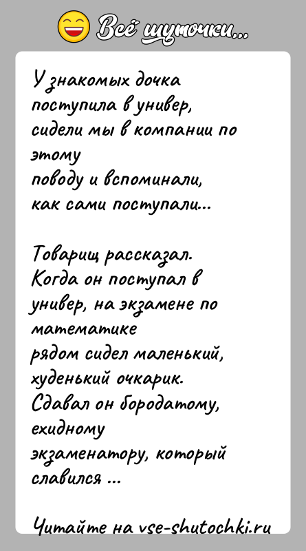 История: У знакомых дочка поступила в универ, сидели мы в компании по этомуповоду и вспоминали, как сами поступали...Товарищ рассказал. Когда он