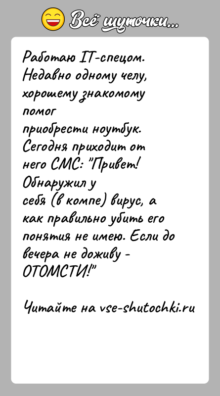 История: Работаю IT-спецом. Недавно одному челу, хорошему знакомому помогприобрести ноутбук. Сегодня приходит от него СМС: Привет! Обнаружил усебя (в компе) вирус,