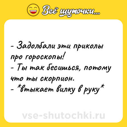 Шутка: - Задолбали эти приколы про гороскопы!<br>- Ты так бесишься, потому что ты скорпион.<br>- *втыкает вилку в руку*