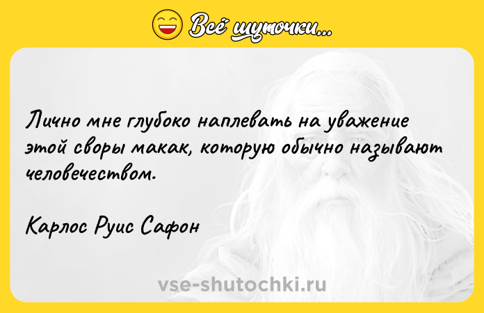 Цитата: Лично мне глубоко наплевать на уважение этой своры макак, которую обычно называют человечеством. Карлос Руис Сафон