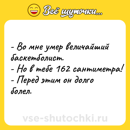 Шутка: - Во мне умер величайший баскетболист.<br>- Но в тебе 162 сантиметра!<br>- Перед этим он долго болел.