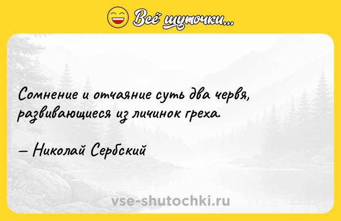 Цитата: Сомнение и отчаяние суть два червя, развивающиеся из личинок греха. Николай Сербский