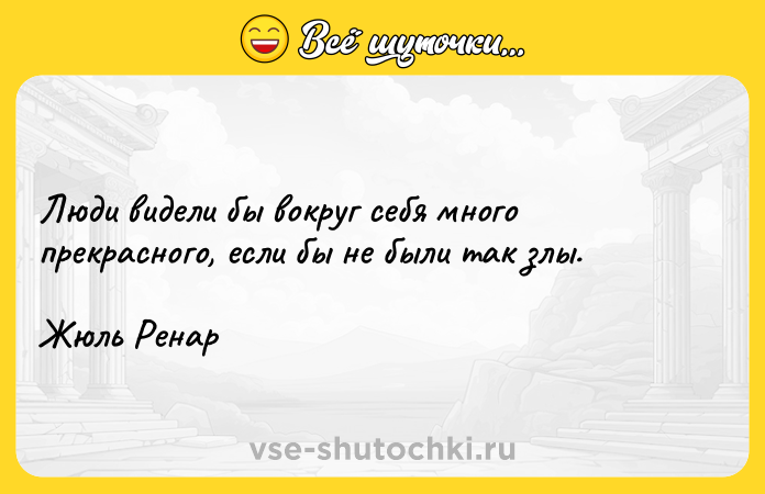 Цитата: Люди видели бы вокруг себя много прекрасного, если бы не были так злы. Жюль Ренар