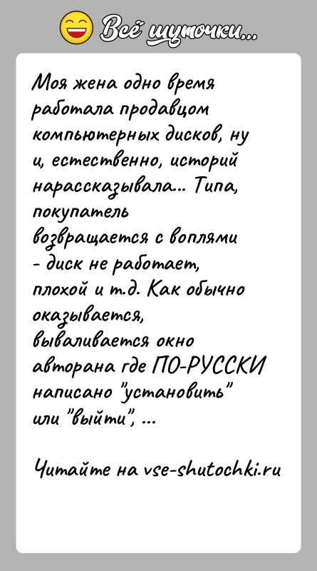 История: Моя жена одно время работала продавцом компьютерных дисков, ну и, естественно, историй нарассказывала... Типа, покупатель возвращается с воплями - диск