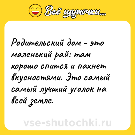 Шутка: Родительский дом - это маленький рай: там хорошо спится и пахнет вкусностями. Это самый самый лучший уголок на всей земле.