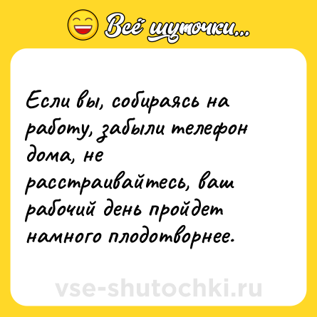 Шутка: Если вы, собираясь на работу, забыли телефон дома, не расстраивайтесь, ваш рабочий день пройдет намного плодотворнее.