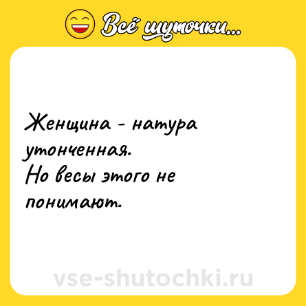 Шутка: Женщина - натура утонченная. <br>Но весы этого не понимают.