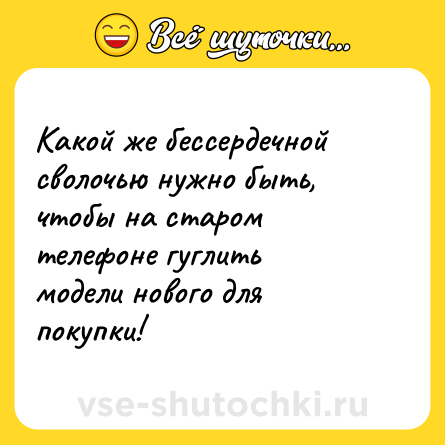 Шутка: Какой же бессердечной сволочью нужно быть, чтобы на старом телефоне гуглить модели нового для покупки!
