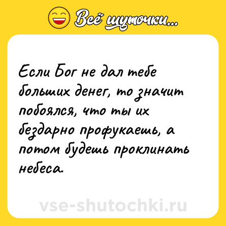 Шутка: Если Бог не дал тебе больших денег, то значит побоялся, что ты их бездарно профукаешь, а потом будешь проклинать небеса.