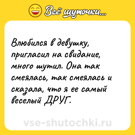 Шутка: Влюбился в девушку, пригласил на свидание, много шутил. Она так смеялась, так смеялась и сказала, что я ее самый веселый ДРУГ.