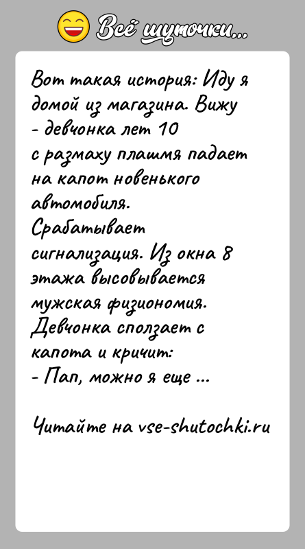 История: Вот такая история: Иду я домой из магазина. Вижу - девчонка лет 10с размаху плашмя падает на капот новенького автомобиля.