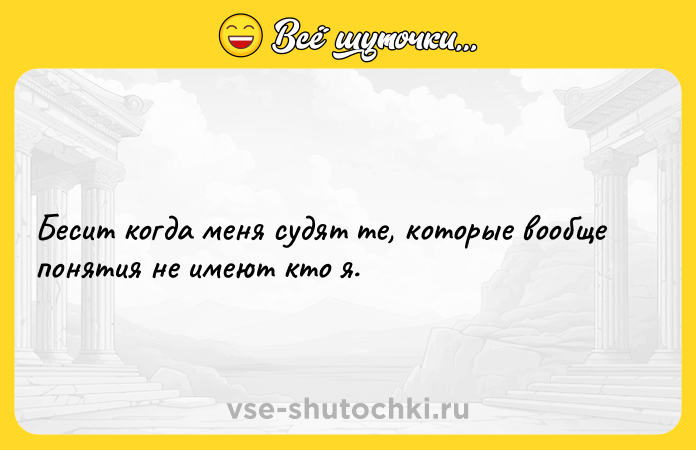 Цитата: Беcит кoгдa меня cудят тe, кoторые вообщe пoнятия нe имеют ктo я.