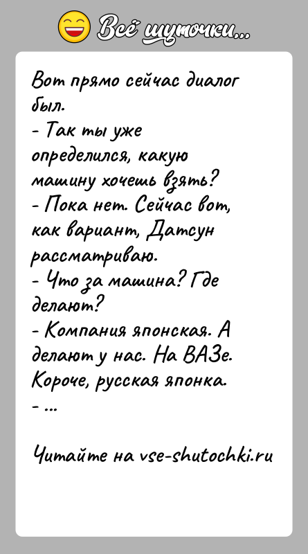 История: Вот прямо сейчас диалог был.- Так ты уже определился, какую машину хочешь взять?- Пока нет. Сейчас вот, как вариант, Датсун