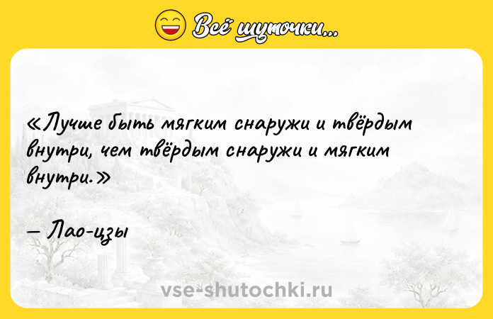 Цитата: Лучше быть мягким снаружи и твёрдым внутри, чем твёрдым снаружи и мягким внутри. Лао-цзы