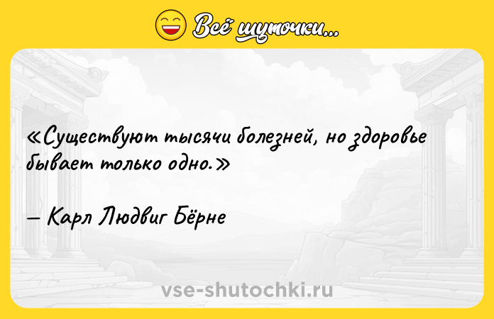 Цитата: Существуют тысячи болезней, но здоровье бывает только одно.Карл Людвиг Бёрне