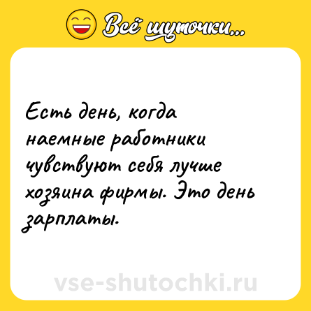 Шутка: Есть день, когда наемные работники чувствуют себя лучше хозяина фирмы. Это день зарплаты.