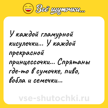 Шутка: У каждой гламурной кисулечки... У каждой прекрасной принцессочки... Спрятаны где-то в сумочке, пиво, вобла и семечки...