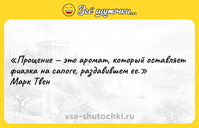 Цитата: Прощение это аромат, который оставляет фиалка на сапоге, раздавившем ее. Марк Твен