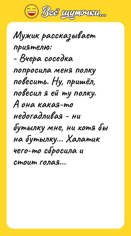 Шутка: Мужик рассказывает приятелю:- Вчера соседка попросила меня полку повесить. Ну, пришёл, повесил я ей ту полку. А она какая-то недогадливая - ни бутылку мне, ни хотя бы на бутылку Халатик чего-то сбросила и стоит голая