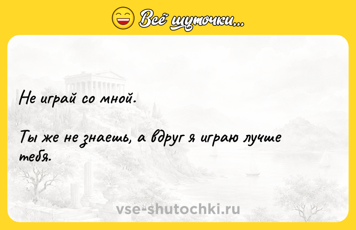 Цитата: Не играй со мной. Ты же не знаешь, а вдруг я играю лучше тебя.